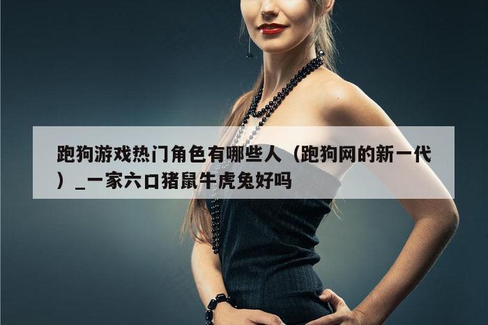 跑狗游戏热门角色有哪些人(跑狗网的新一代)_一家六口猪鼠牛虎兔好吗